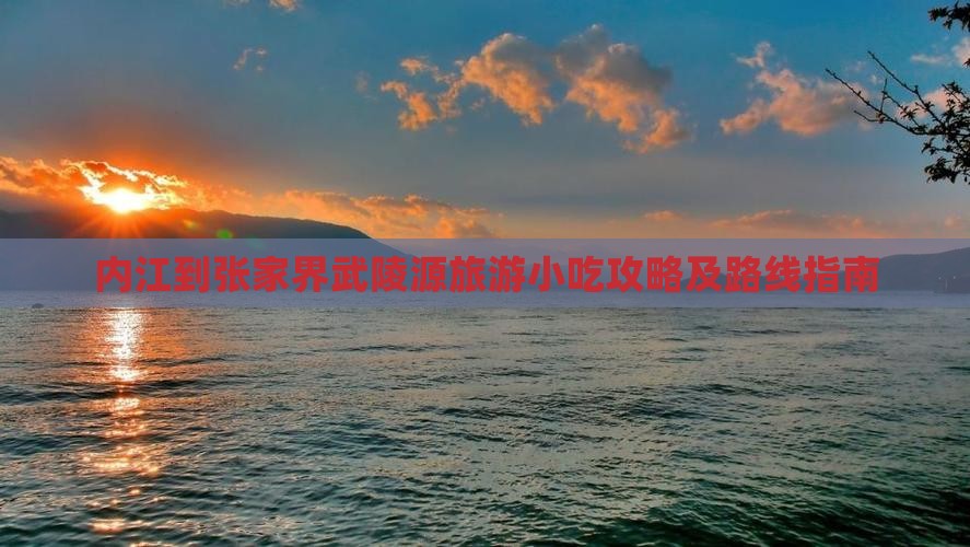 内江到张家界武陵源旅游小吃攻略及路线指南
