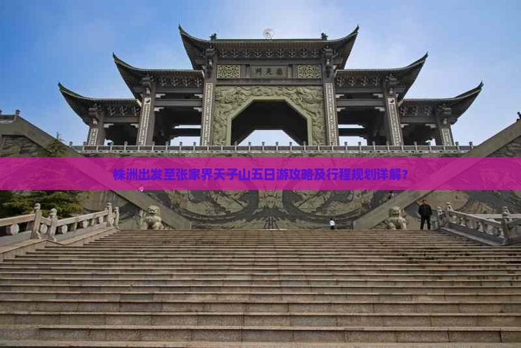 株洲出发至张家界天子山五日游攻略及行程规划详解？