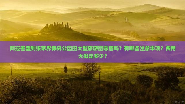 阿拉善盟到张家界森林公园的大型旅游团靠谱吗？有哪些注意事项？费用大概是多少？
