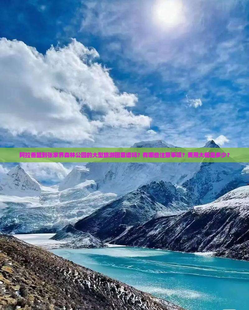 阿拉善盟到张家界森林公园的大型旅游团靠谱吗？有哪些注意事项？费用大概是多少？