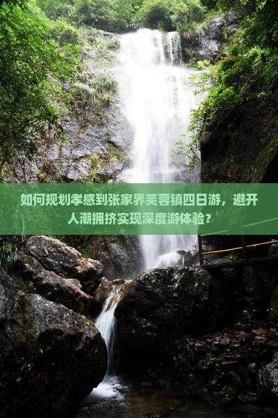 如何规划孝感到张家界芙蓉镇四日游，避开人潮拥挤实现深度游体验？