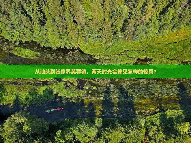 从汕头到张家界芙蓉镇，两天时光会撞见怎样的惊喜？