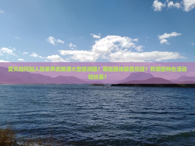 夏天如何加入张家界武陵源大型旅游团？哪些路线最受欢迎？有哪些特色活动和优惠？