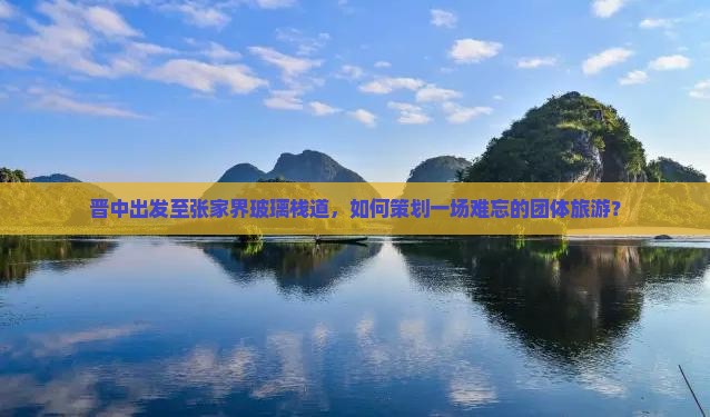 晋中出发至张家界玻璃栈道，如何策划一场难忘的团体旅游？