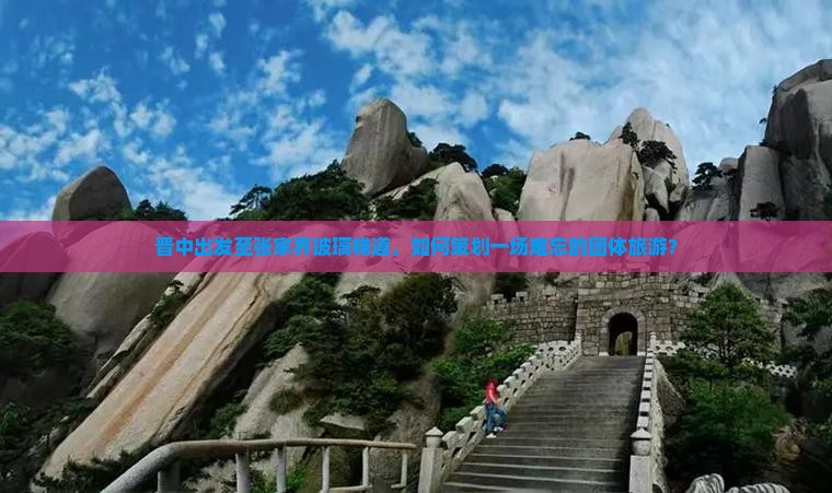 晋中出发至张家界玻璃栈道，如何策划一场难忘的团体旅游？