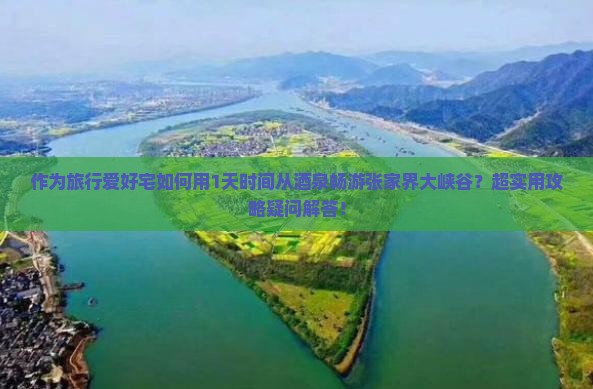 作为旅行爱好宅如何用1天时间从酒泉畅游张家界大峡谷？超实用攻略疑问解答！