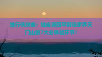 独行侠攻略：独自游四平到张家界天门山的7大必体验环节！