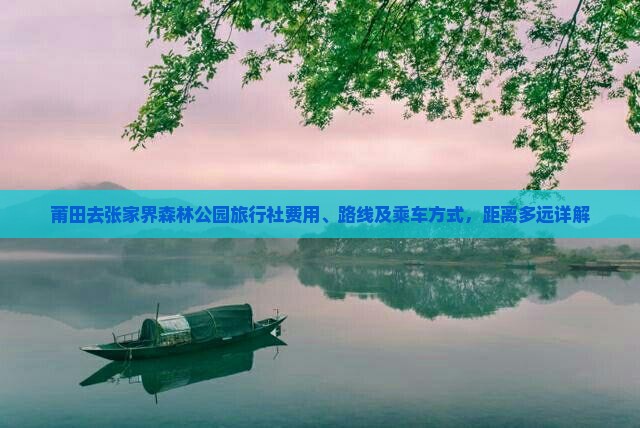 莆田去张家界森林公园旅行社费用、路线及乘车方式，距离多远详解