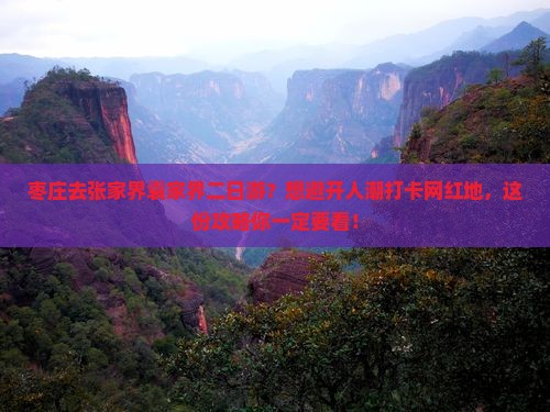 枣庄去张家界袁家界二日游？想避开人潮打卡网红地，这份攻略你一定要看！