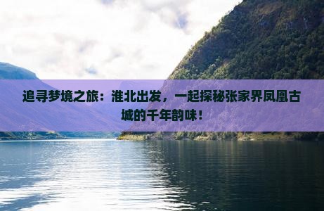 追寻梦境之旅：淮北出发，一起探秘张家界凤凰古城的千年韵味！