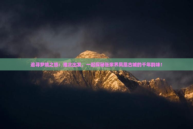 追寻梦境之旅：淮北出发，一起探秘张家界凤凰古城的千年韵味！