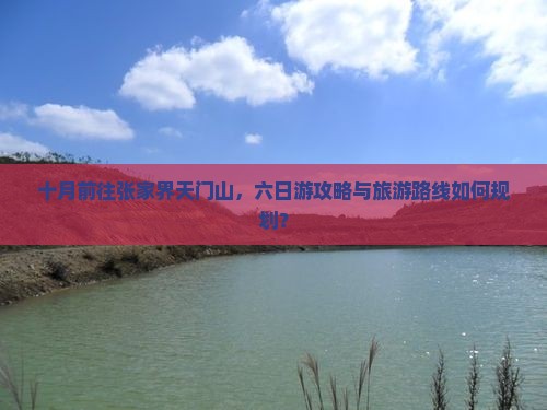 十月前往张家界天门山，六日游攻略与旅游路线如何规划？