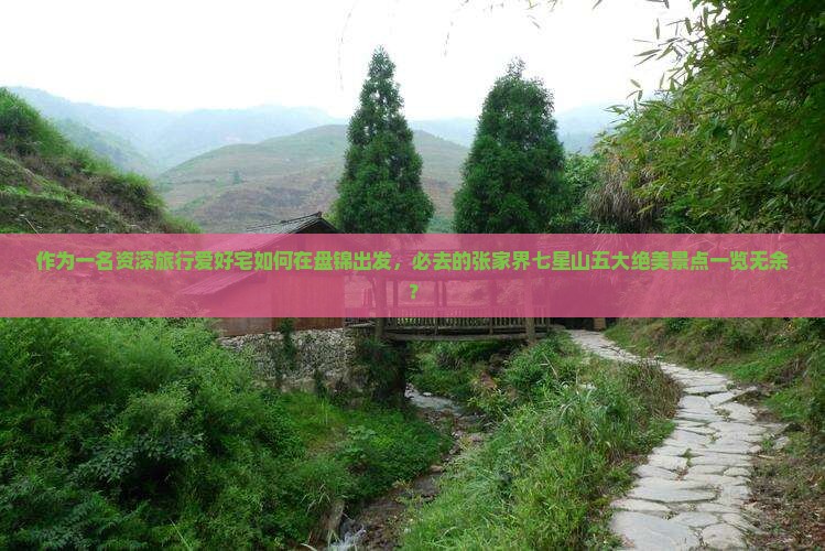 作为一名资深旅行爱好宅如何在盘锦出发，必去的张家界七星山五大绝美景点一览无余？
