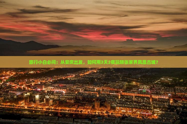 旅行小白必问：从安庆出发，如何用3天2夜玩转张家界凤凰古城？