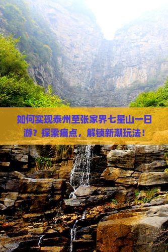 如何实现泰州至张家界七星山一日游？探索痛点，解锁新潮玩法！