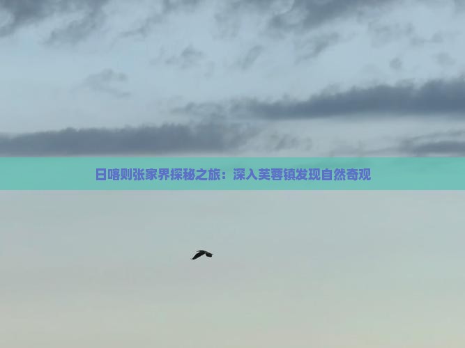 日喀则张家界探秘之旅：深入芙蓉镇发现自然奇观