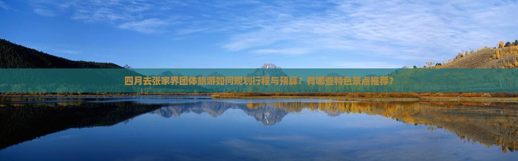 四月去张家界团体旅游如何规划行程与预算？有哪些特色景点推荐？
