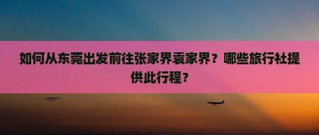 如何从东莞出发前往张家界袁家界？哪些旅行社提供此行程？