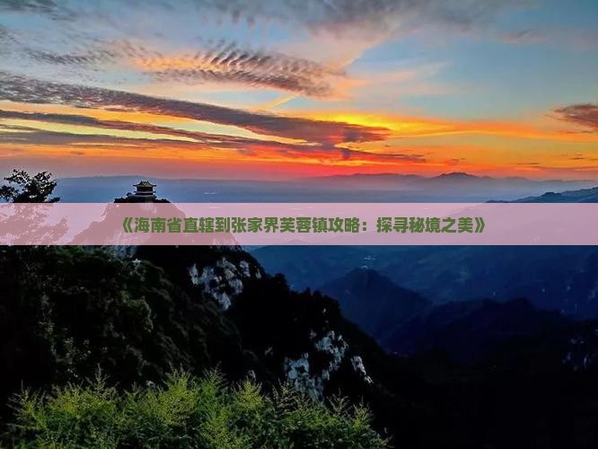 《海南省直辖到张家界芙蓉镇攻略：探寻秘境之美》