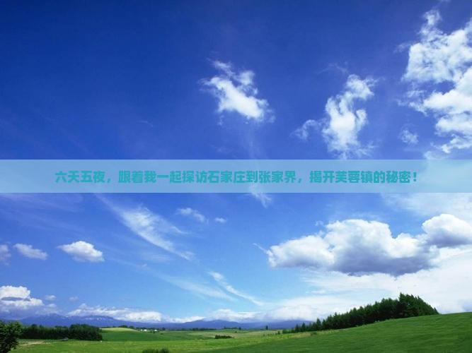 六天五夜，跟着我一起探访石家庄到张家界，揭开芙蓉镇的秘密！