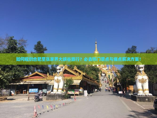 如何规划合肥至张家界大峡谷旅行？必去热门景点与痛点解决方案！