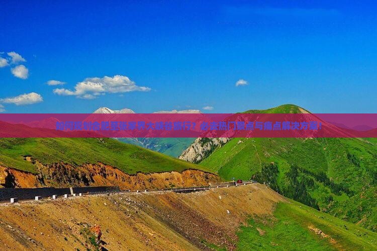 如何规划合肥至张家界大峡谷旅行？必去热门景点与痛点解决方案！