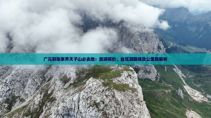 广元到张家界天子山必去地：旅游报价、自驾游路线及公里数解析
