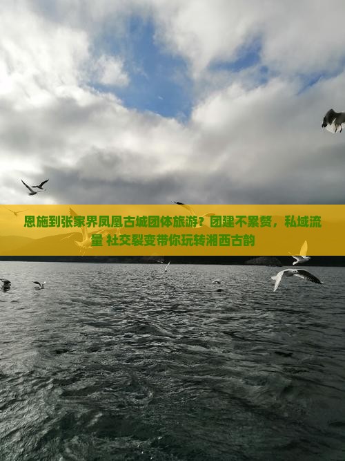 恩施到张家界凤凰古城团体旅游？团建不累赘，私域流量+社交裂变带你玩转湘西古韵