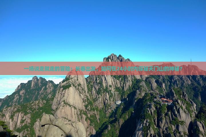 一场说走就走的冒险：长春出发，如何在24小时内探秘天门山的神秘？