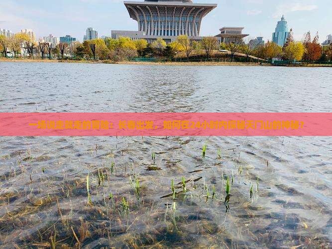 一场说走就走的冒险：长春出发，如何在24小时内探秘天门山的神秘？
