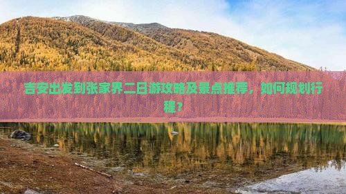 吉安出发到张家界二日游攻略及景点推荐，如何规划行程？