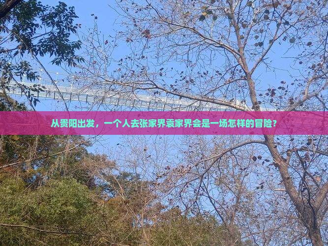 从贵阳出发，一个人去张家界袁家界会是一场怎样的冒险？