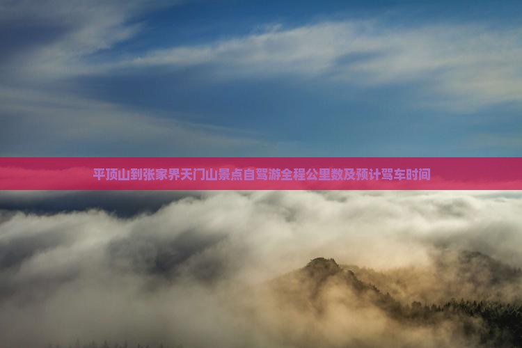 平顶山到张家界天门山景点自驾游全程公里数及预计驾车时间