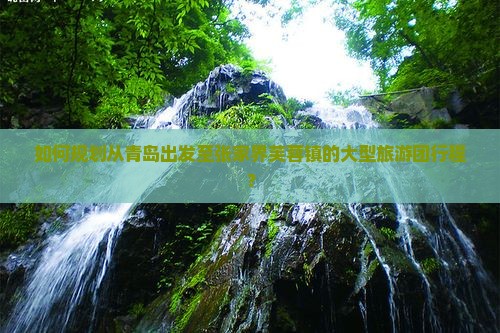 如何规划从青岛出发至张家界芙蓉镇的大型旅游团行程？