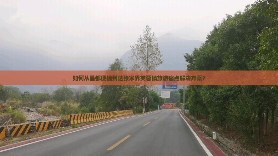 如何从昌都便捷到达张家界芙蓉镇旅游痛点解决方案？