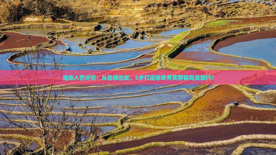 当地人告诉你：从张掖出发，5步打造张家界芙蓉镇完美旅行！