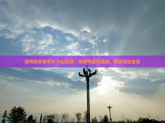 衢州去张家界天子山旅游：攻略与自驾路线、跟团信息全览