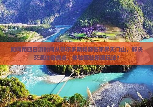 如何用四日游时间从鄂尔多斯畅游张家界天门山，解决交通住宿痛点，体验哪些新潮玩法？
