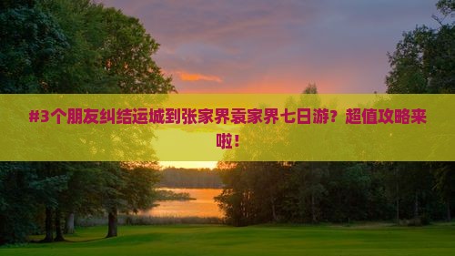 #3个朋友纠结运城到张家界袁家界七日游？超值攻略来啦！