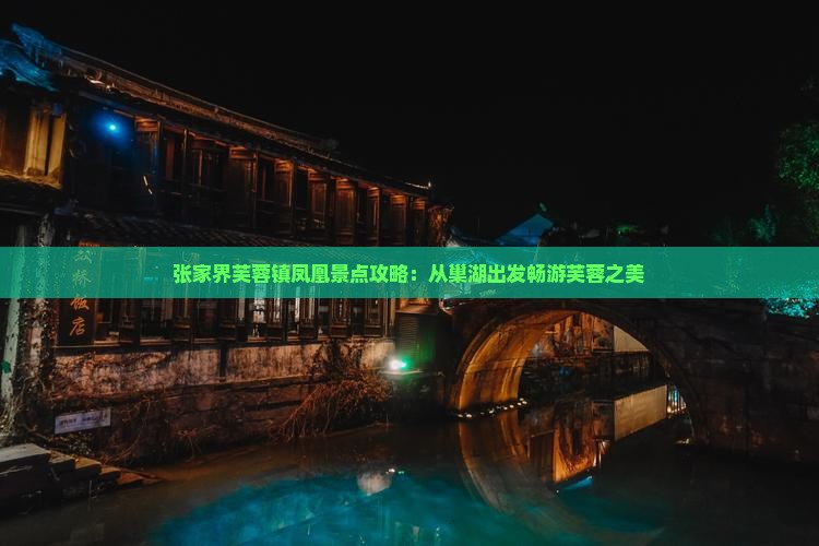 张家界芙蓉镇凤凰景点攻略：从巢湖出发畅游芙蓉之美