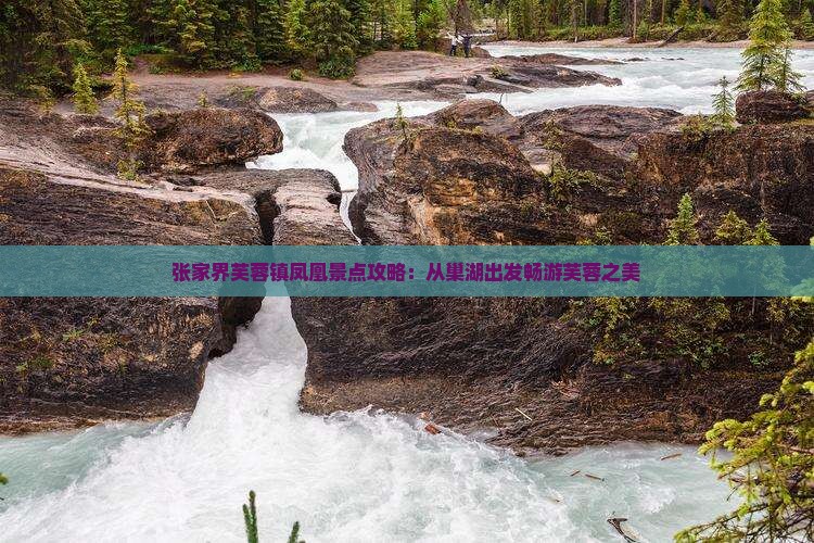 张家界芙蓉镇凤凰景点攻略：从巢湖出发畅游芙蓉之美