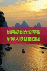如何规划六安至张家界大峡谷自由团旅行，解决行程痛点，玩转新晋热门景点？