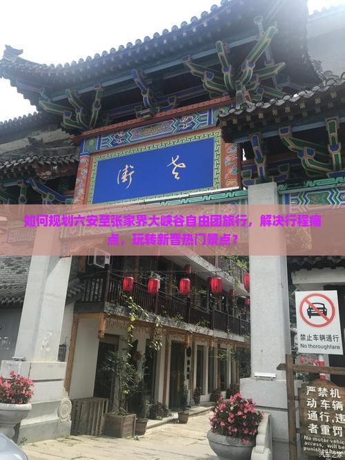 如何规划六安至张家界大峡谷自由团旅行，解决行程痛点，玩转新晋热门景点？