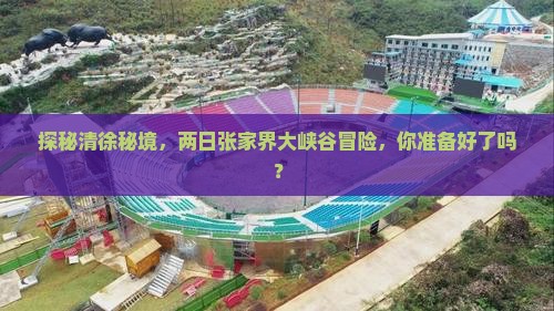 探秘清徐秘境，两日张家界大峡谷冒险，你准备好了吗？