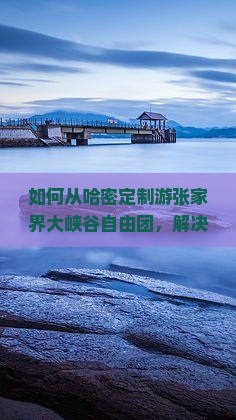 如何从哈密定制游张家界大峡谷自由团，解决旅游痛点和享受最新热词体验？