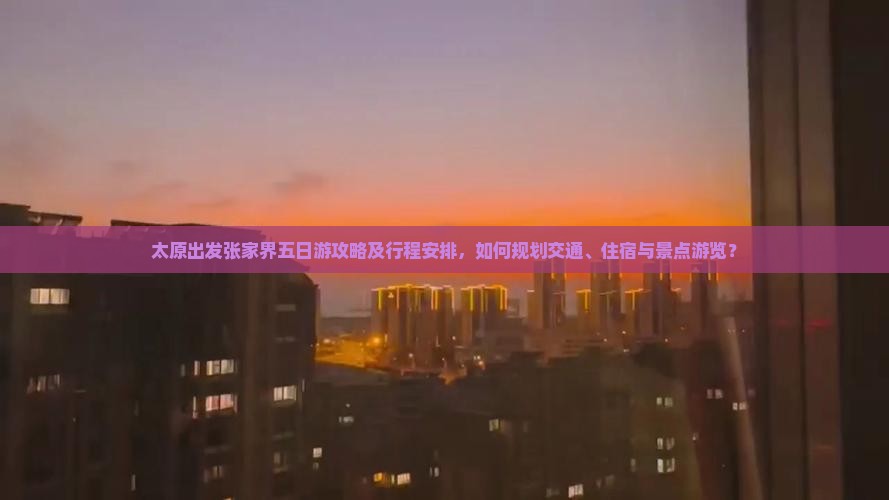 太原出发张家界五日游攻略及行程安排，如何规划交通、住宿与景点游览？