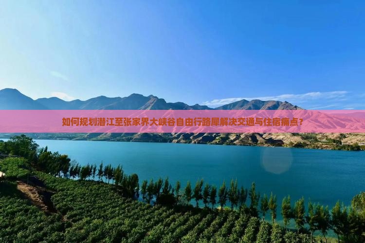 如何规划潜江至张家界大峡谷自由行路犀解决交通与住宿痛点？