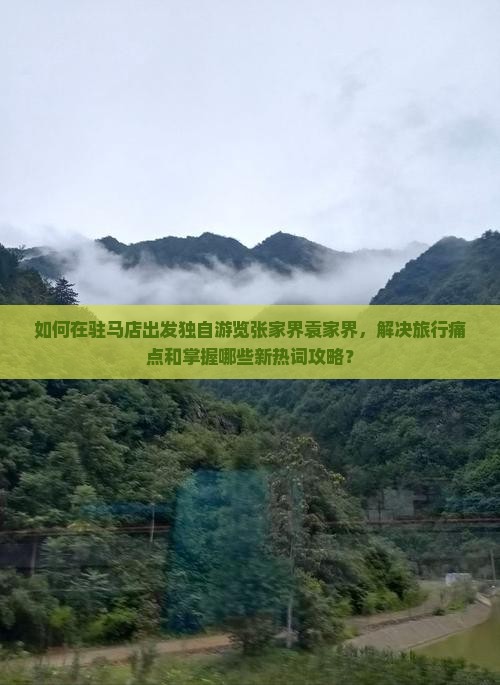 如何在驻马店出发独自游览张家界袁家界，解决旅行痛点和掌握哪些新热词攻略？