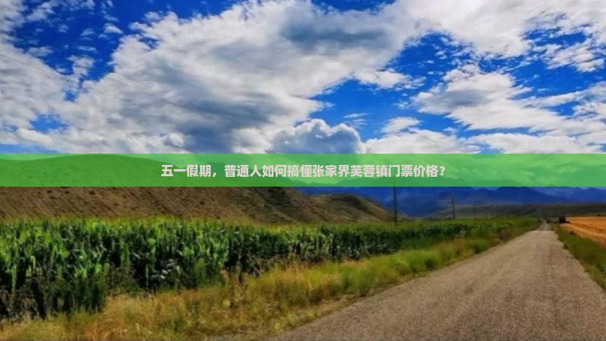 五一假期，普通人如何搞懂张家界芙蓉镇门票价格？