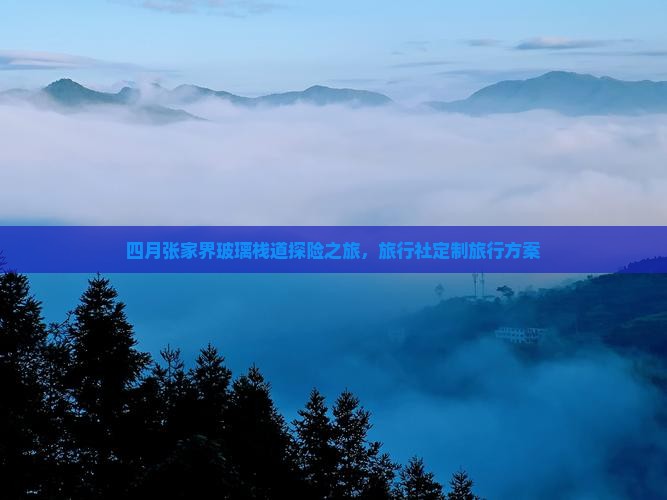 四月张家界玻璃栈道探险之旅，旅行社定制旅行方案